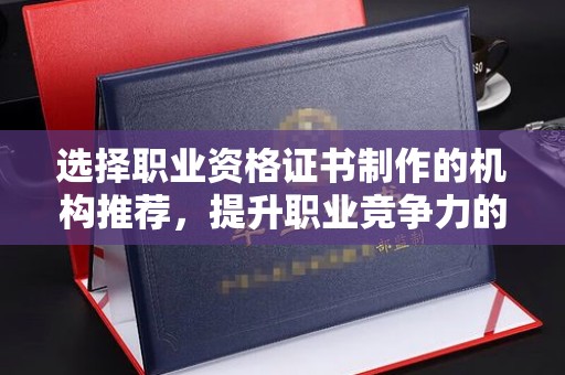 卓溪选择职业资格证书制作的机构推荐，提升职业竞争力的关键
