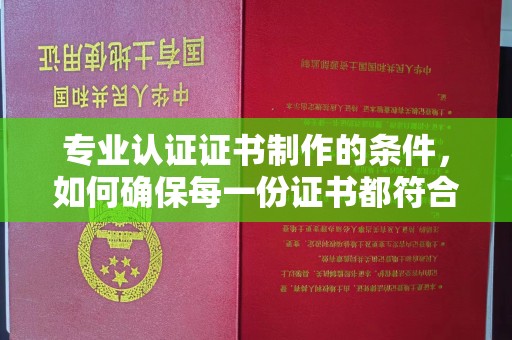 卓溪专业认证证书制作的条件，如何确保每一份证书都符合标准？